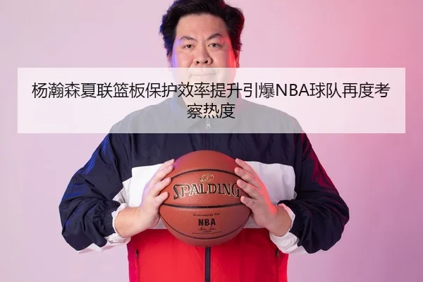 杨瀚森夏联篮板保护效率提升引爆NBA球队再度考察热度