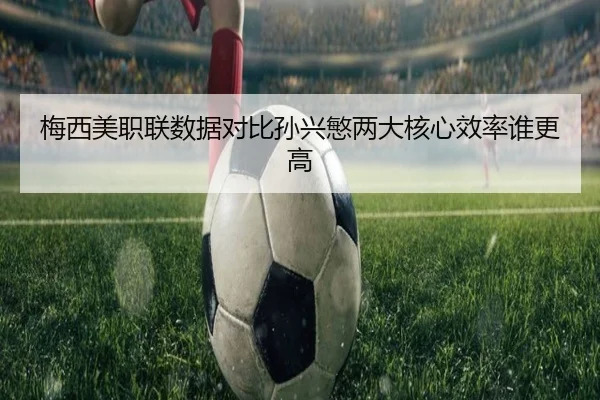 梅西美职联数据对比孙兴慜两大核心效率谁更高
