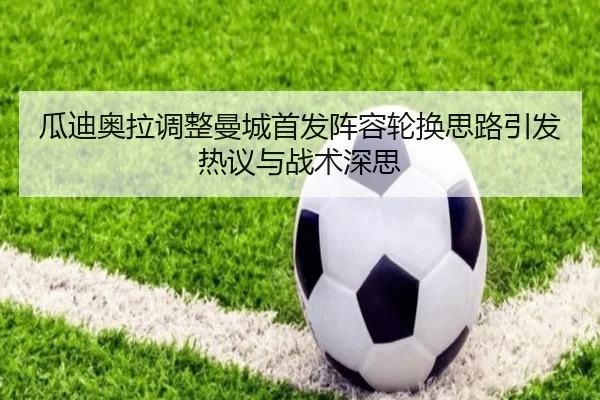 瓜迪奥拉调整曼城首发阵容轮换思路引发热议与战术深思
